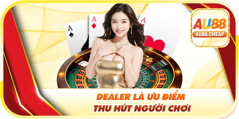 Dealer là ưu điểm thu hút người chơi
